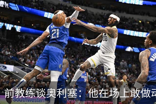 前教练谈奥利塞：他在场上敢做动作不怕丢球，上限无法预估