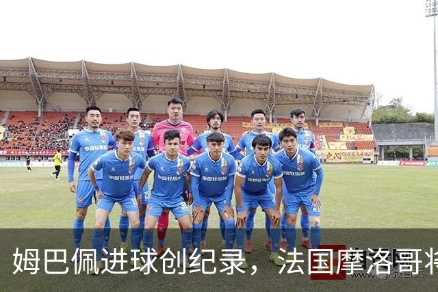 姆巴佩进球创纪录，法国摩洛哥将上演强强对话