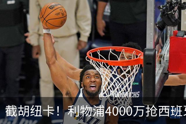 截胡纽卡！利物浦4000万抢西班牙国脚，完成体检，皇马白捡2000万