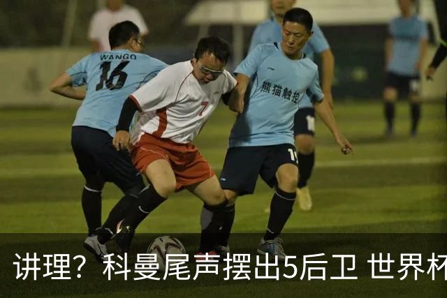 讲理？科曼尾声摆出5后卫 世界杯第3身高却被头球绝平