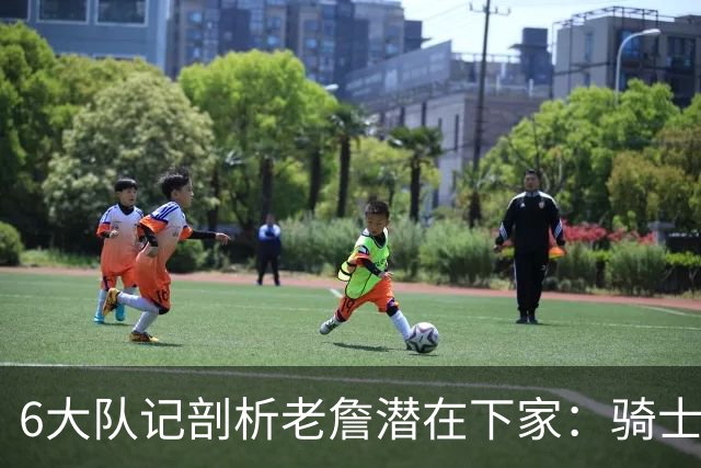 6大队记剖析老詹潜在下家：骑士勇士可能性最大 助狼夺冠可成GOAT