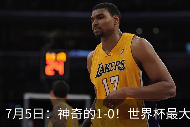 7月5日：神奇的1-0！世界杯最大黑马诞生？刷新多项纪录国足羡慕