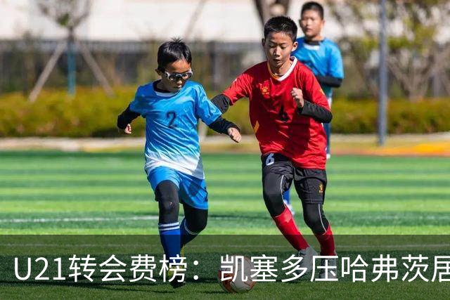 U21转会费榜：凯塞多压哈弗茨居首，M费、格瓦、内马尔、桑乔在列